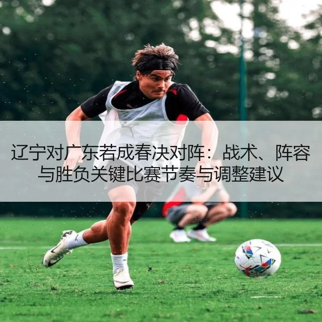 辽宁对广东若成春决对阵:战术、阵容与胜负关键比赛节奏与调整建议