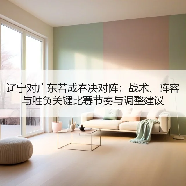 辽宁对广东若成春决对阵：战术、阵容与胜负关键比赛节奏与调整建议（kaiyun）